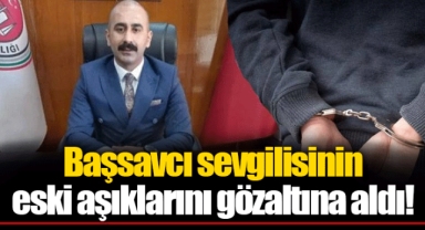 Başsavcı sevgilisinin eski aşıklarını gözaltına aldı!