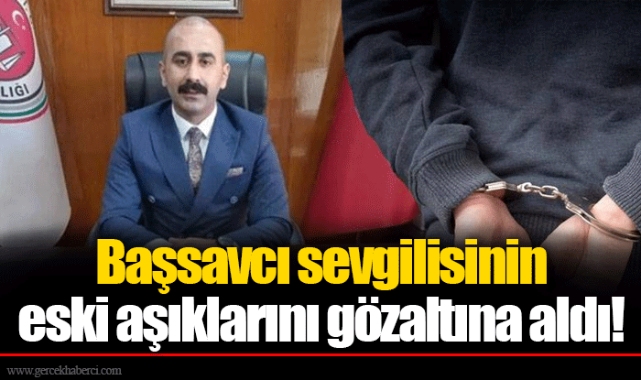 Başsavcı sevgilisinin eski aşıklarını gözaltına aldı!