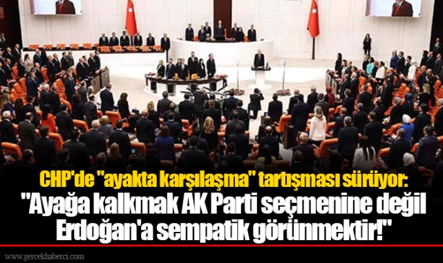 CHP'de "ayakta karşılaşma" tartışması sürüyor: "Ayağa kalkmak AK Parti seçmenine değil Erdoğan'a sempatik görünmektir!"