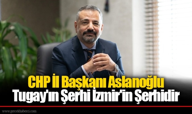 CHP İl Başkanı Aslanoğlu: Tugay'ın Şerhi İzmir'in Şerhidir