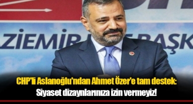CHP'li Aslanoğlu'ndan Ahmet Özer'e tam destek: Siyaset dizaynlarınıza izin vermeyiz!