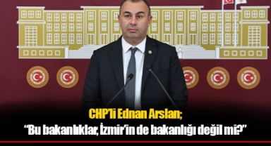 CHP’li Ednan Arslan; “Bu bakanlıklar, İzmir’in de bakanlığı değil mi?”