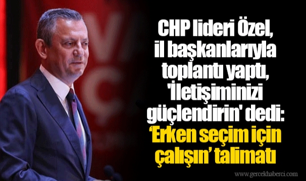 CHP lideri Özel, il başkanlarıyla toplantı yaptı, 'İletişiminizi güçlendirin' dedi: ‘Erken seçim için çalışın’ talimatı