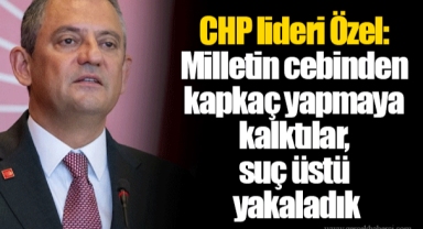 CHP lideri Özel: Milletin cebinden kapkaç yapmaya kalktılar, suç üstü yakaladık