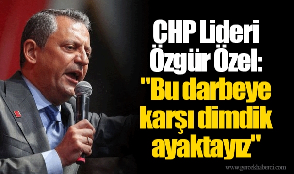 CHP Lideri Özgür Özel: "Bu darbeye karşı dimdik ayaktayız"