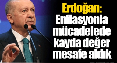 Erdoğan: Enflasyonla mücadelede kayda değer mesafe aldık