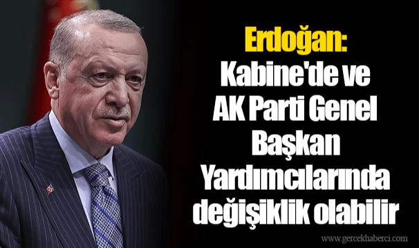 Erdoğan: Kabine'de ve AK Parti Genel Başkan Yardımcılarında değişiklik olabilir