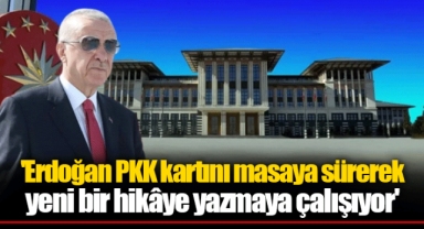'Erdoğan PKK kartını masaya sürerek yeni bir hikâye yazmaya çalışıyor'