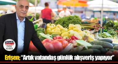Erişen; “Artık vatandaş günlük alışveriş yapıyor”