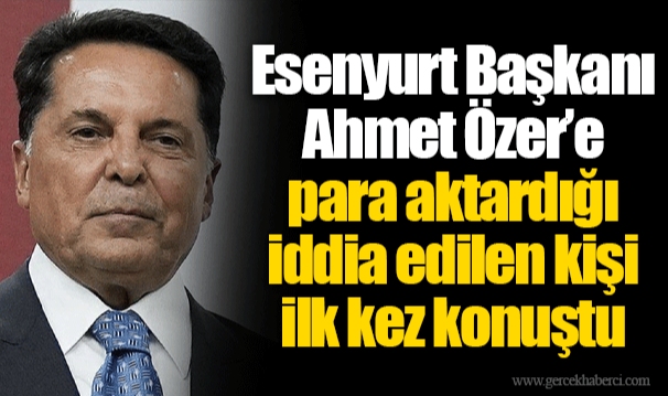 Esenyurt Başkanı Ahmet Özer’e para aktardığı iddia edilen kişi ilk kez konuştu