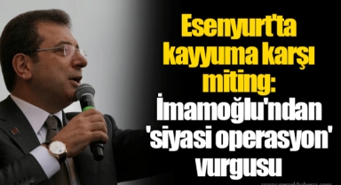 Esenyurt'ta kayyuma karşı miting: İmamoğlu'ndan 'siyasi operasyon' vurgusu
