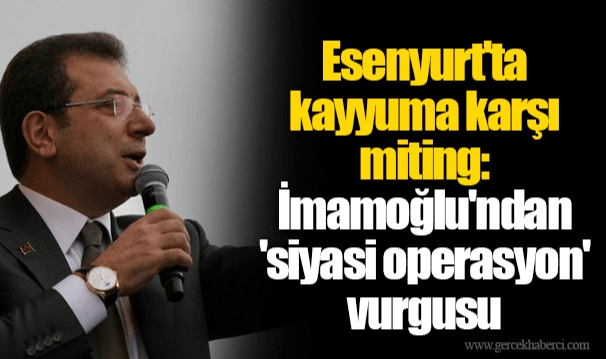 Esenyurt'ta kayyuma karşı miting: İmamoğlu'ndan 'siyasi operasyon' vurgusu