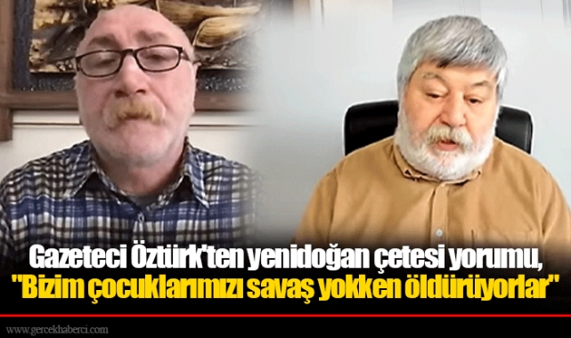 Gazeteci Öztürk'ten yenidoğan çetesi yorumu, "Bizim çocuklarımızı savaş yokken öldürüyorlar"