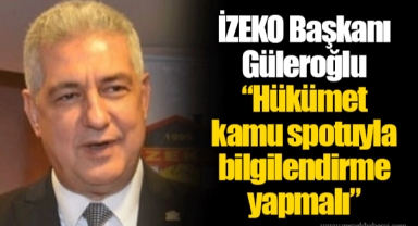 İZEKO Başkanı Güleroğlu “Hükümet kamu spotuyla bilgilendirme yapmalı”