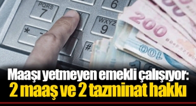 Maaşı yetmeyen emekli çalışıyor: 2 maaş ve 2 tazminat hakkı