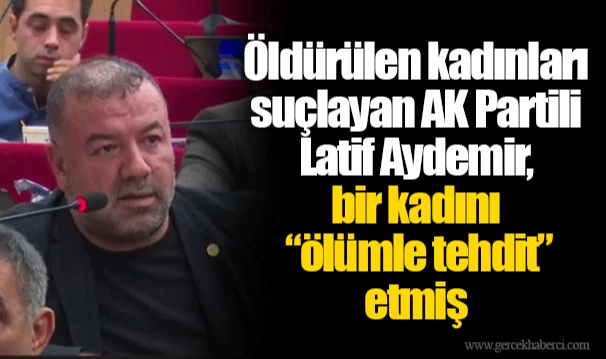 Öldürülen kadınları suçlayan AK Partili Latif Aydemir, bir kadını “ölümle tehdit” etmiş