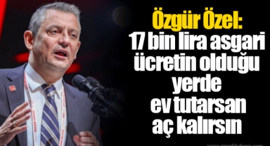 Özgür Özel: 17 bin lira asgari ücretin olduğu yerde ev tutarsan aç kalırsın