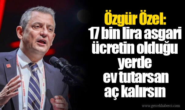Özgür Özel: 17 bin lira asgari ücretin olduğu yerde ev tutarsan aç kalırsın