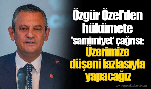 Özgür Özel'den hükümete 'samimiyet' çağrısı: Üzerimize düşeni fazlasıyla yapacağız