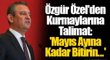 Özgür Özel'den Kurmaylarına Talimat: 'Mayıs Ayına Kadar Bitirin...'