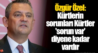 Özgür Özel: Kürtlerin sorunları Kürtler 'sorun var' diyene kadar vardır