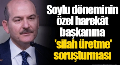 Soylu döneminin özel harekât başkanına 'silah üretme' soruşturması