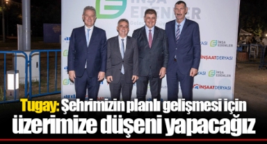 Tugay: Şehrimizin planlı gelişmesi için üzerimize düşeni yapacağız
