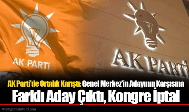 AK Parti'de Ortalık Karıştı: Genel Merkez'in Adayının Karşısına Farklı Aday Çıktı, Kongre İptal