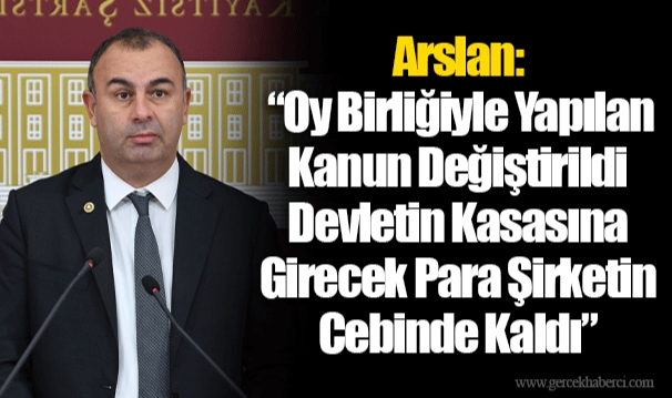 Arslan: “Oy Birliğiyle Yapılan Kanun Değiştirildi Devletin Kasasına Girecek Para Şirketin Cebinde Kaldı”