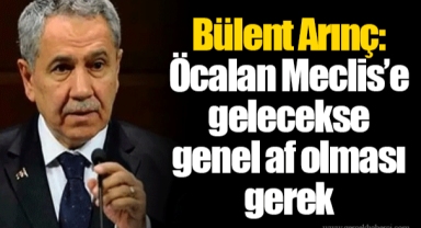 Bülent Arınç: Öcalan Meclis’e gelecekse genel af olması gerek