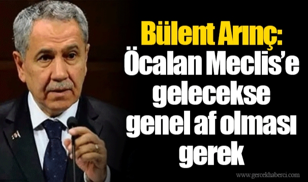 Bülent Arınç: Öcalan Meclis’e gelecekse genel af olması gerek