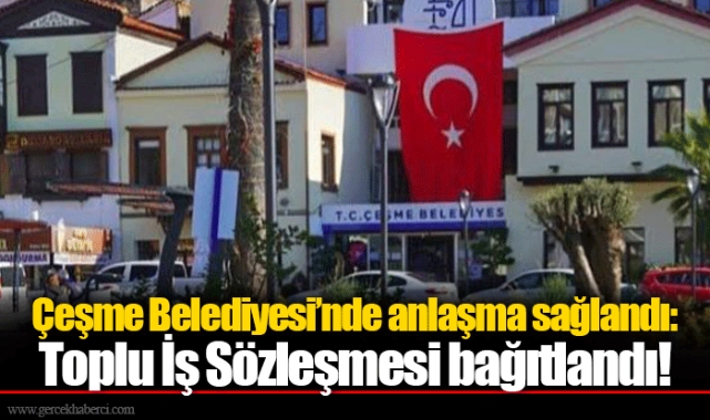 Çeşme Belediyesi’nde anlaşma sağlandı: Toplu İş Sözleşmesi bağıtlandı!