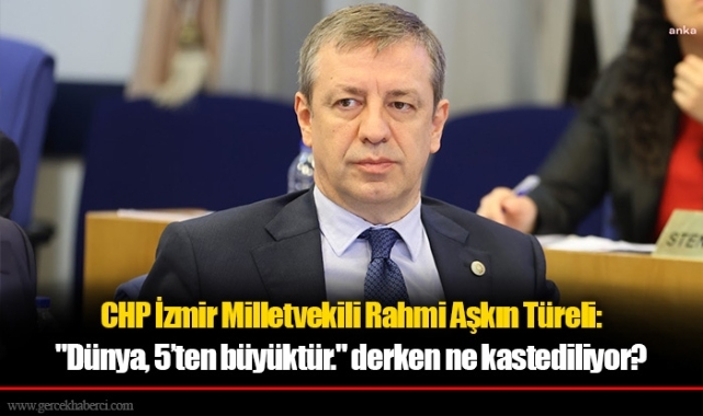 CHP İzmir Milletvekili Rahmi Aşkın Türeli: "Dünya, 5’ten büyüktür." derken ne kastediliyor?