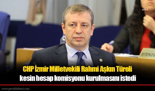 CHP İzmir Milletvekili Rahmi Aşkın Türeli  kesin hesap komisyonu kurulmasını istedi