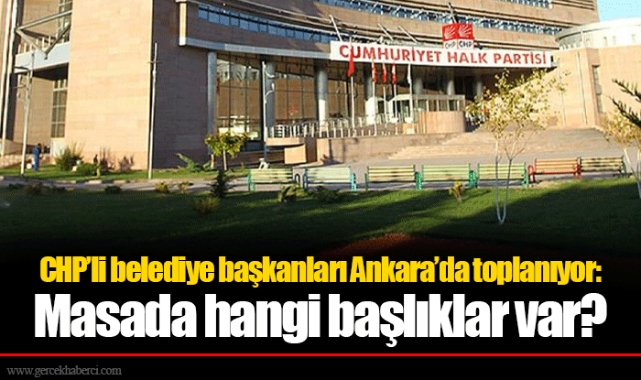 CHP’li belediye başkanları Ankara’da toplanıyor: Masada hangi başlıklar var?