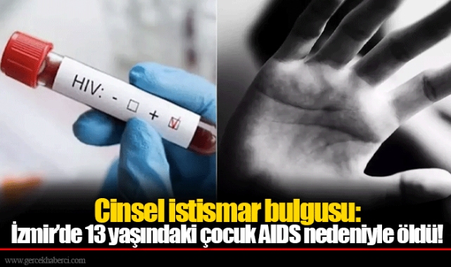 Cinsel istismar bulgusu: İzmir’de 13 yaşındaki çocuk AIDS nedeniyle öldü!