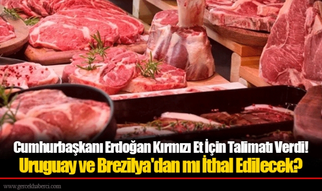 Cumhurbaşkanı Erdoğan Kırmızı Et İçin Talimatı Verdi! Uruguay ve Brezilya'dan mı İthal Edilecek?