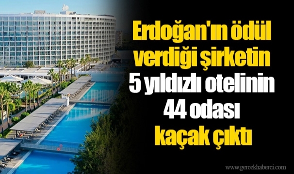 Erdoğan'ın ödül verdiği şirketin 5 yıldızlı otelinin 44 odası kaçak çıktı