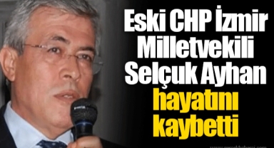 Eski CHP İzmir Milletvekili Selçuk Ayhan hayatını kaybetti