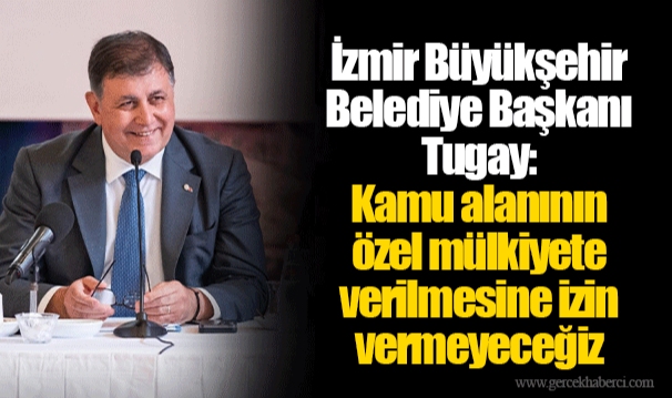 İzmir Büyükşehir Belediye Başkanı Tugay: Kamu alanının özel mülkiyete verilmesine izin vermeyeceğiz