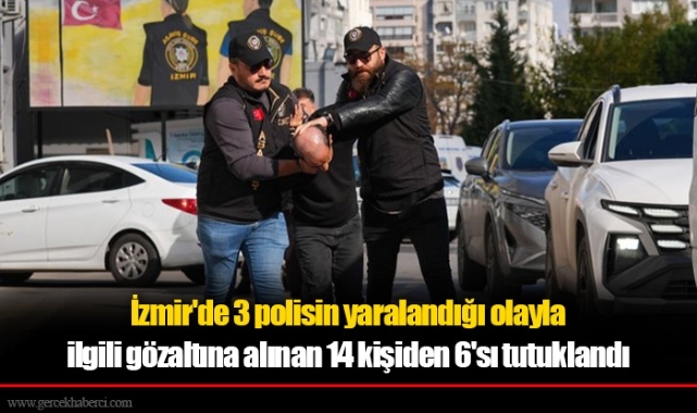 İzmir'de 3 polisin yaralandığı olayla ilgili gözaltına alınan 14 kişiden 6'sı tutuklandı