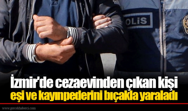 İzmir'de cezaevinden çıkan kişi eşi ve kayınpederini bıçakla yaraladı