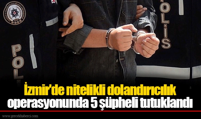 İzmir'de nitelikli dolandırıcılık operasyonunda 5 şüpheli tutuklandı