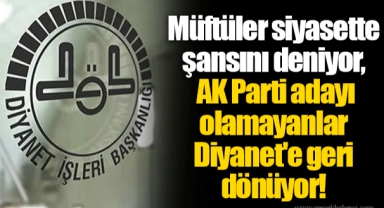 Müftüler siyasette şansını deniyor, AK Parti adayı olamayanlar Diyanet'e geri dönüyor!