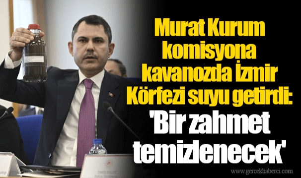 Murat Kurum komisyona kavanozda İzmir Körfezi suyu getirdi: 'Bir zahmet temizlenecek'
