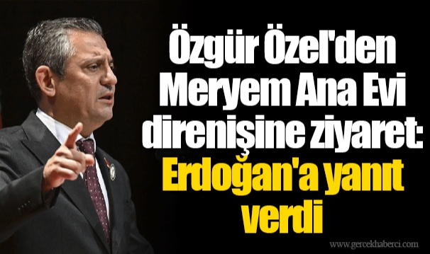 Özgür Özel'den Meryem Ana Evi direnişine ziyaret: Erdoğan'a yanıt verdi