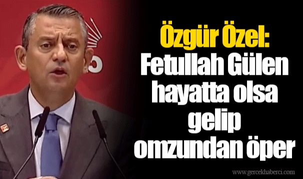 Özgür Özel: Fetullah Gülen hayatta olsa gelip omzundan öper