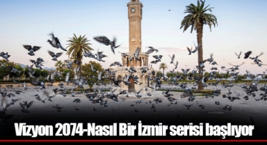 Vizyon 2074-Nasıl Bir İzmir serisi başlıyor