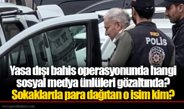 Yasa dışı bahis operasyonunda hangi sosyal medya ünlüleri gözaltında? Sokaklarda para dağıtan o isim kim?