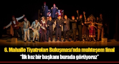 6. Mahalle Tiyatroları Buluşması’nda muhteşem final